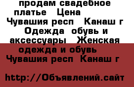 продам свадебное платье › Цена ­ 7 000 - Чувашия респ., Канаш г. Одежда, обувь и аксессуары » Женская одежда и обувь   . Чувашия респ.,Канаш г.